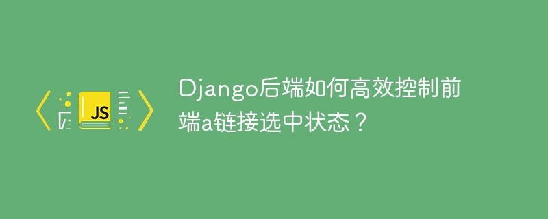 Django后端如何高效控制前端a链接选中状态？