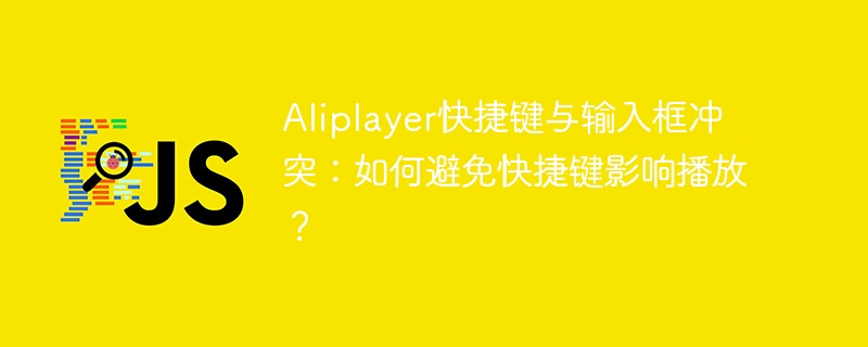 aliplayer快捷键与输入框冲突：如何避免快捷键影响播放？