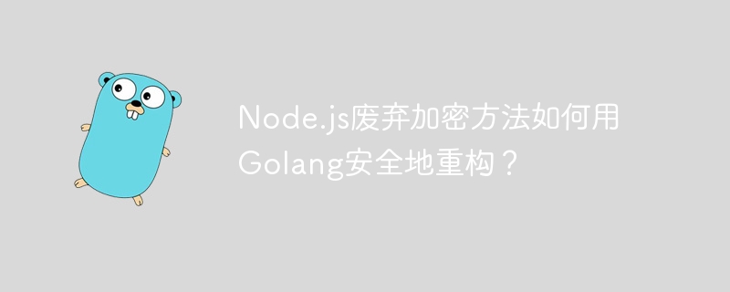 Node.js废弃加密方法如何用Golang安全地重构？