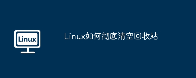 linux如何彻底清空回收站