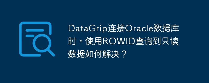 datagrip连接oracle数据库时，使用rowid查询到只读数据如何解决？