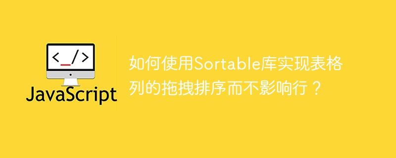 如何使用sortable库实现表格列的拖拽排序而不影响行？