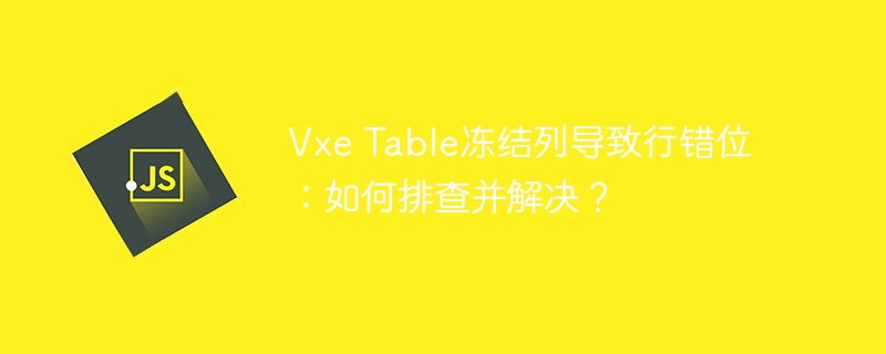 vxe table冻结列导致行错位：如何排查并解决？