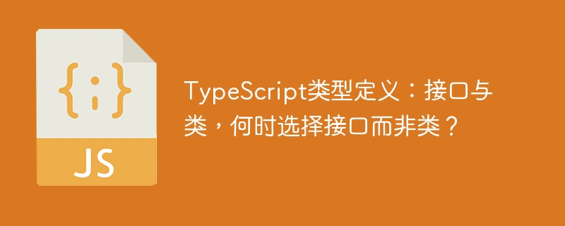 typescript类型定义：接口与类，何时选择接口而非类？