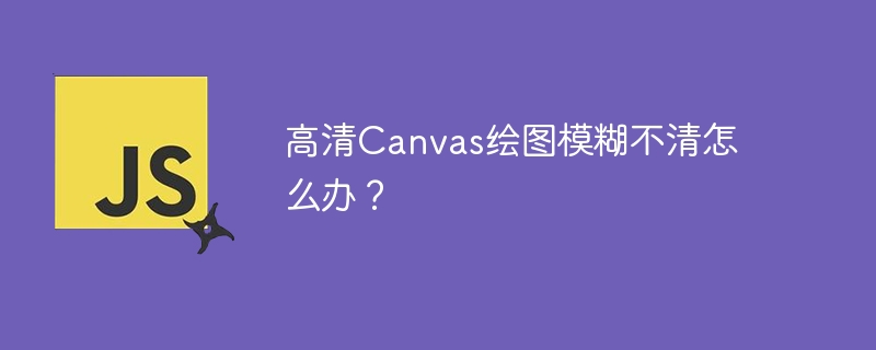 高清canvas绘图模糊不清怎么办？