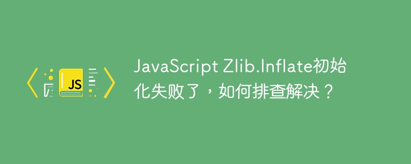 javascript zlib.inflate初始化失败了，如何排查解决？