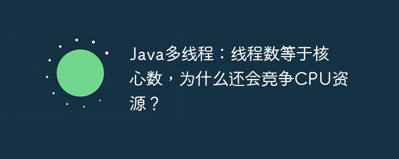 java多线程：线程数等于核心数，为什么还会竞争cpu资源？