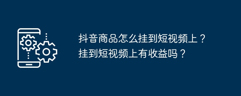 抖音商品怎么挂到短视频上？挂到短视频上有收益吗？