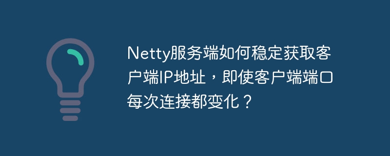 netty服务端如何稳定获取客户端ip地址，即使客户端端口每次连接都变化？