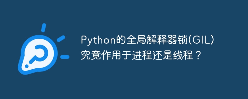 python的全局解释器锁(gil)究竟作用于进程还是线程？