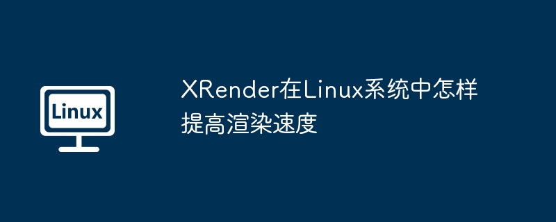 xrender在linux系统中怎样提高渲染速度
