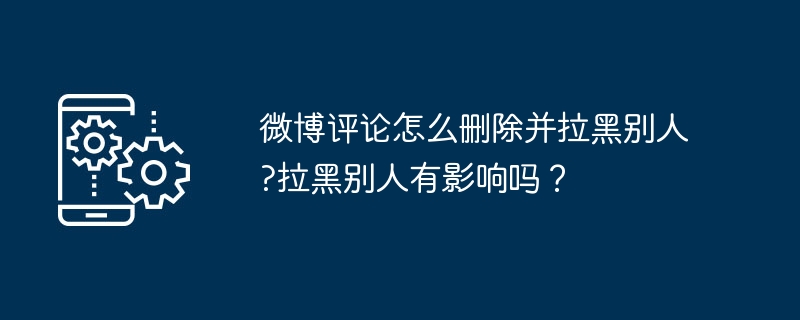 微博评论怎么删除并拉黑别人?拉黑别人有影响吗？