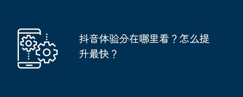 抖音体验分在哪里看？怎么提升最快？
