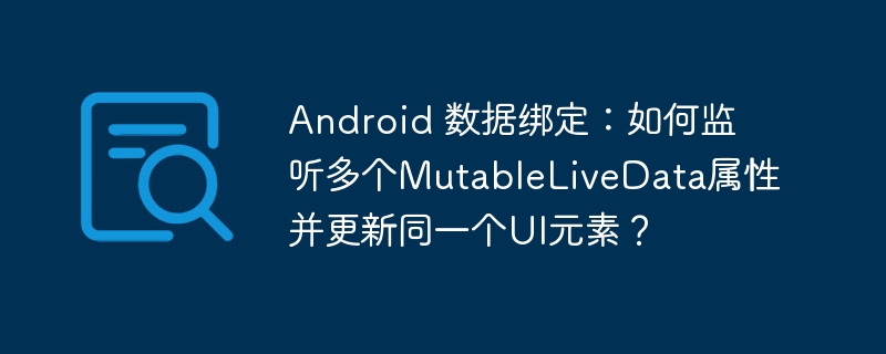 android 数据绑定：如何监听多个mutablelivedata属性并更新同一个ui元素？
