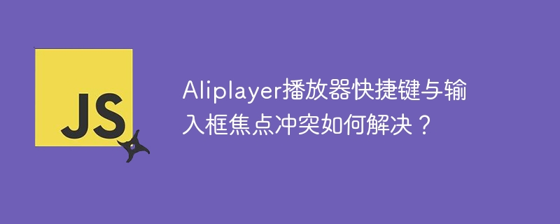 Aliplayer播放器快捷键与输入框焦点冲突如何解决？
