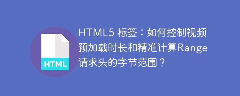 HTML5 标签：如何控制视频预加载时长和精准计算Range请求头的字节范围？