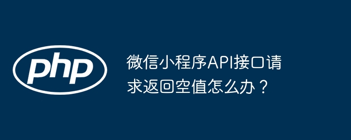 微信小程序api接口请求返回空值怎么办？