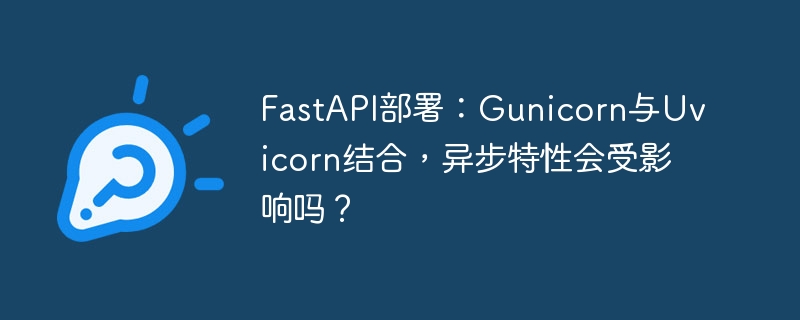 fastapi部署：gunicorn与uvicorn结合，异步特性会受影响吗？