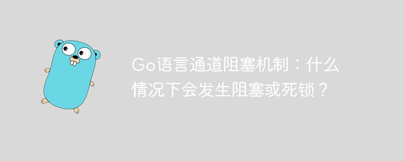 Go语言通道阻塞机制：什么情况下会发生阻塞或死锁？