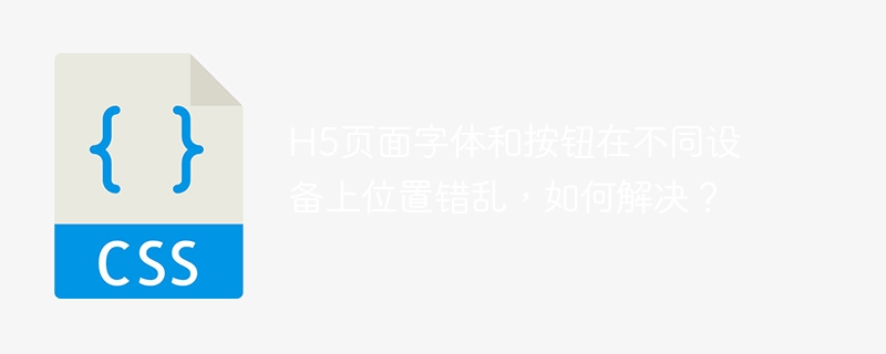 h5页面字体和按钮在不同设备上位置错乱，如何解决？