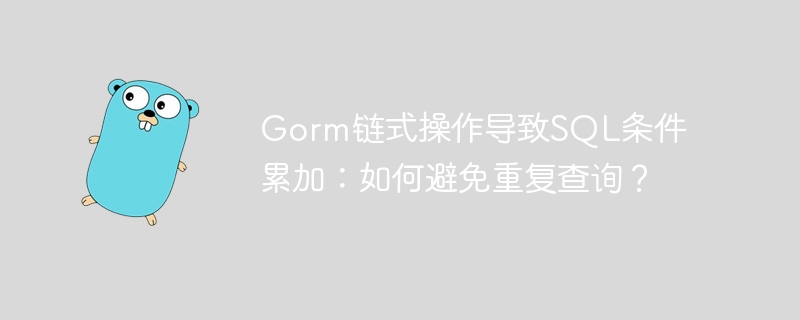 gorm链式操作导致sql条件累加：如何避免重复查询？