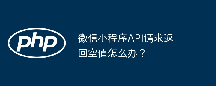 微信小程序api请求返回空值怎么办？