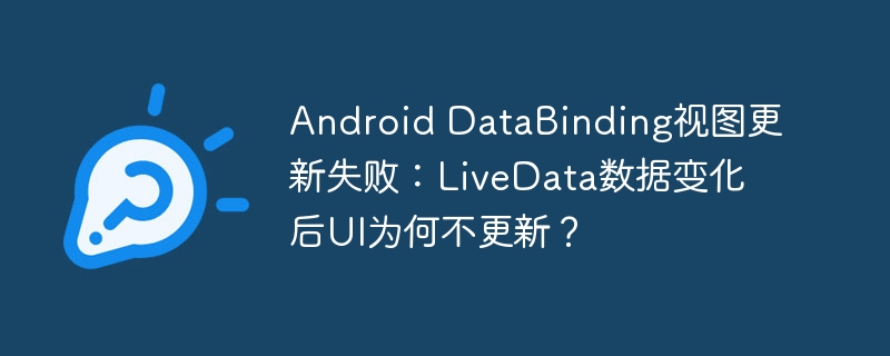 android databinding视图更新失败：livedata数据变化后ui为何不更新？