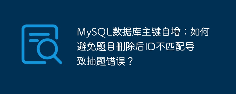 mysql数据库主键自增：如何避免题目删除后id不匹配导致抽题错误？