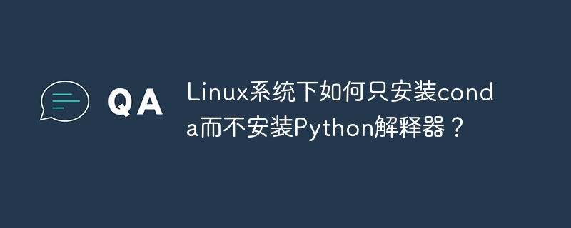 linux系统下如何只安装conda而不安装python解释器？