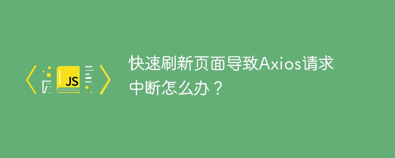 快速刷新页面导致axios请求中断怎么办？
