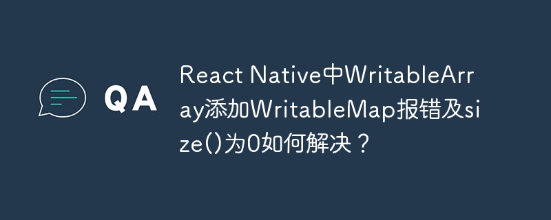 react native中writablearray添加writablemap报错及size()为0如何解决？