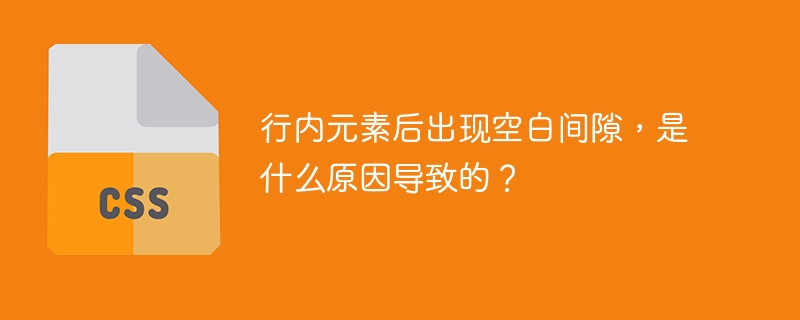 行内元素后出现空白间隙，是什么原因导致的？