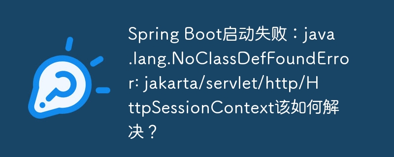 spring boot启动失败：java.lang.noclassdeffounderror: jakarta/servlet/http/httpsessioncontext该如何解决？