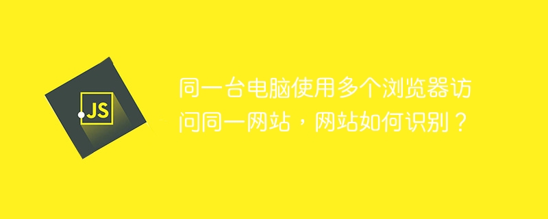 同一台电脑使用多个浏览器访问同一网站，网站如何识别？