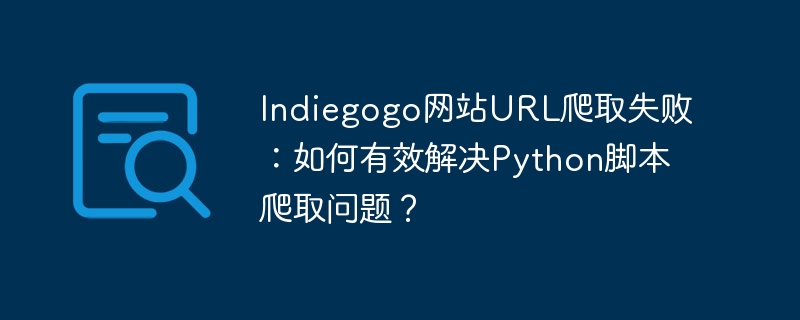 indiegogo网站url爬取失败：如何有效解决python脚本爬取问题？