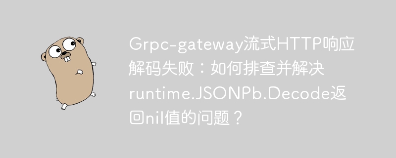 grpc-gateway流式http响应解码失败：如何排查并解决runtime.jsonpb.decode返回nil值的问题？