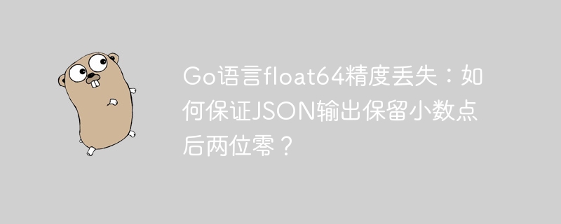go语言float64精度丢失：如何保证json输出保留小数点后两位零？