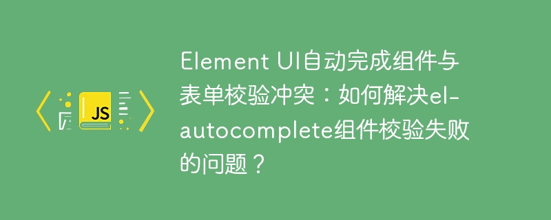 element ui自动完成组件与表单校验冲突：如何解决el-autocomplete组件校验失败的问题？