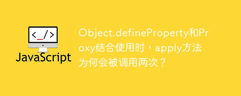 object.defineproperty和proxy结合使用时，apply方法为何会被调用两次？