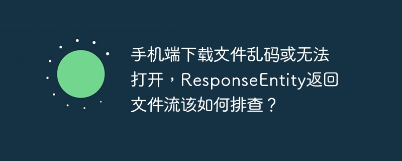 手机端下载文件乱码或无法打开，responseentity返回文件流该如何排查？