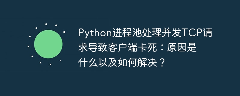 python进程池处理并发tcp请求导致客户端卡死：原因是什么以及如何解决？
