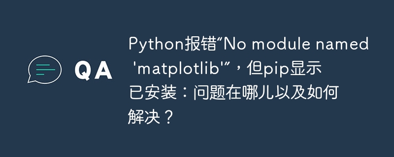 python报错“no module named 'matplotlib'”，但pip显示已安装：问题在哪儿以及如何解决？