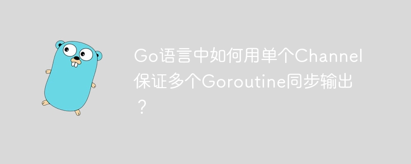 go语言中如何用单个channel保证多个goroutine同步输出？
