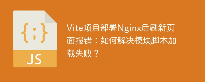 vite项目部署nginx后刷新页面报错：如何解决模块脚本加载失败？
