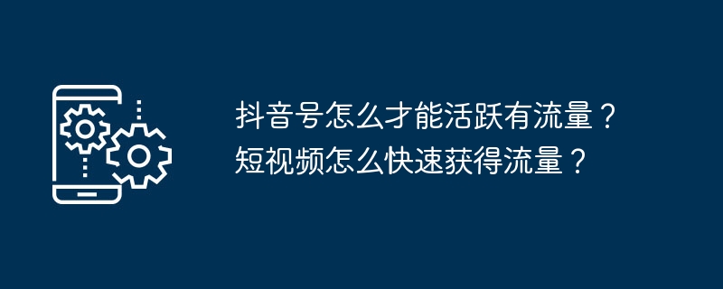 抖音号怎么才能活跃有流量？短视频怎么快速获得流量？