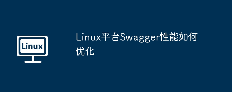linux平台swagger性能如何优化