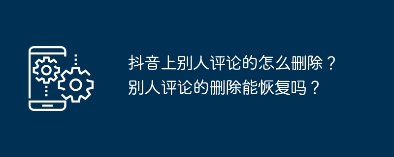 抖音上别人评论的怎么删除？别人评论的删除能恢复吗？