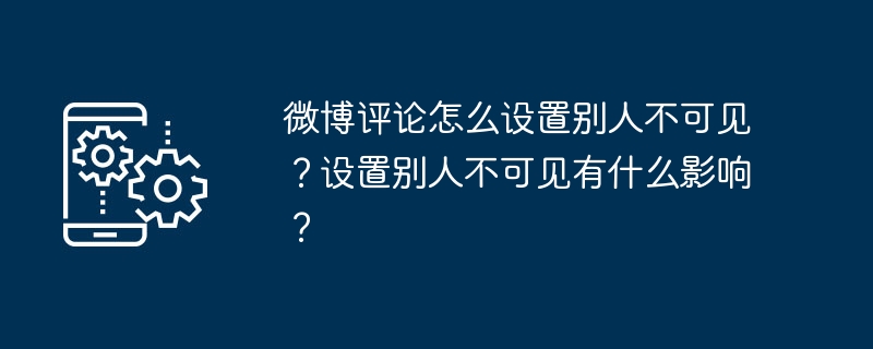 微博评论怎么设置别人不可见？设置别人不可见有什么影响？