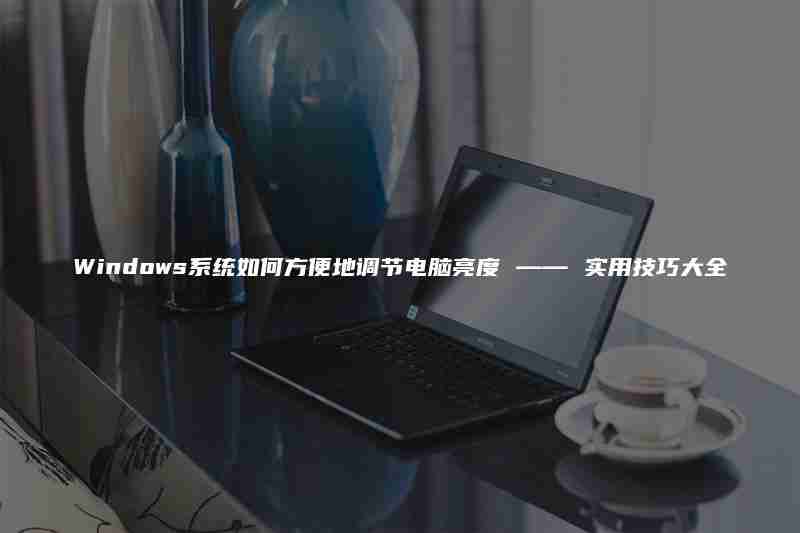 Windows系统如何方便地调节电脑亮度 —— 实用技巧大全
