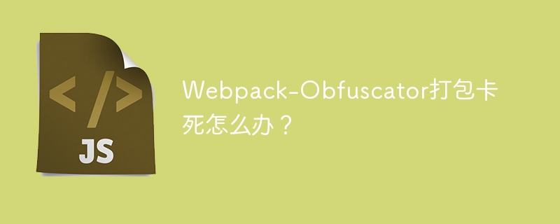 webpack-obfuscator打包卡死怎么办？